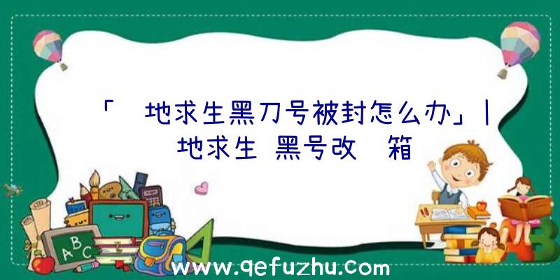 「绝地求生黑刀号被封怎么办」|绝地求生